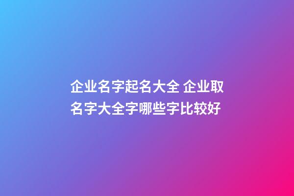 企业名字起名大全 企业取名字大全字哪些字比较好-第1张-公司起名-玄机派
